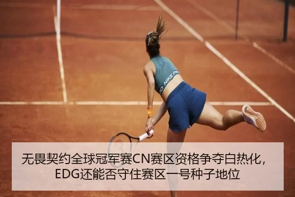 无畏契约全球冠军赛CN赛区资格争夺白热化，EDG还能否守住赛区一号种子地位
