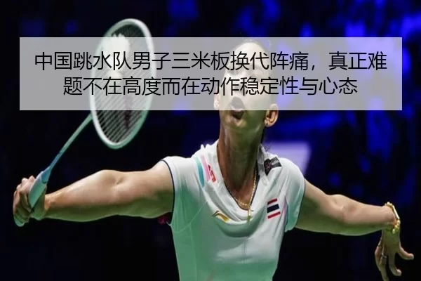 中国跳水队男子三米板换代阵痛，真正难题不在高度而在动作稳定性与心态